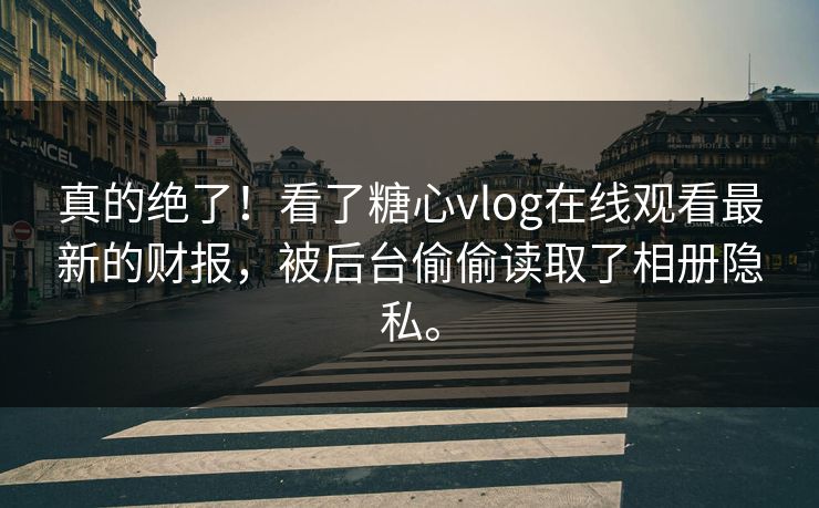 真的绝了！看了糖心vlog在线观看最新的财报，被后台偷偷读取了相册隐私。