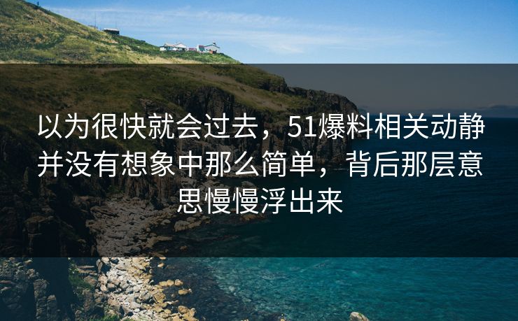 以为很快就会过去，51爆料相关动静并没有想象中那么简单，背后那层意思慢慢浮出来
