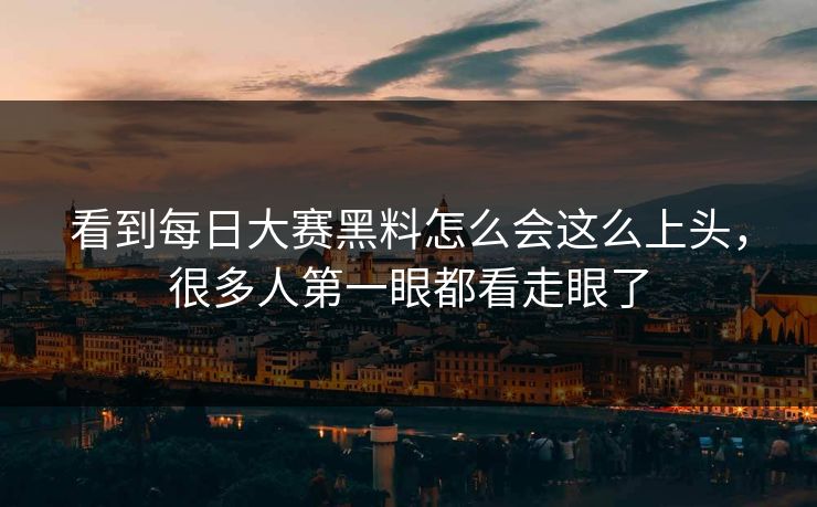 看到每日大赛黑料怎么会这么上头，很多人第一眼都看走眼了