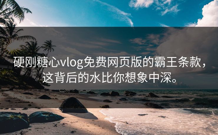 硬刚糖心vlog免费网页版的霸王条款，这背后的水比你想象中深。